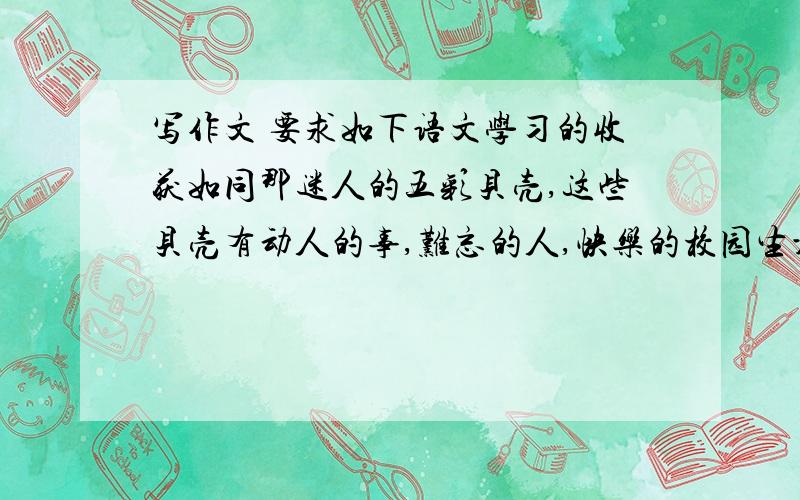 写作文 要求如下语文学习的收获如同那迷人的五彩贝壳,这些贝壳有动人的事,难忘的人,快乐的校园生活,还有……你想把什么告诉你的学习伙伴呢?请你自命题写一篇习作吧.