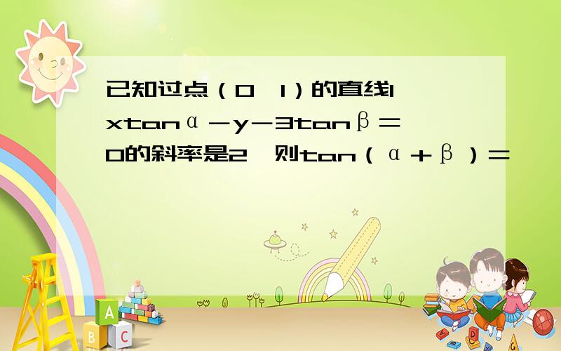 已知过点（0,1）的直线l,xtanα－y－3tanβ＝0的斜率是2,则tan（α＋β）＝