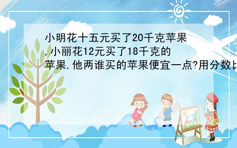 小明花十五元买了20千克苹果,小丽花12元买了18千克的苹果,他两谁买的苹果便宜一点?用分数比较大小算