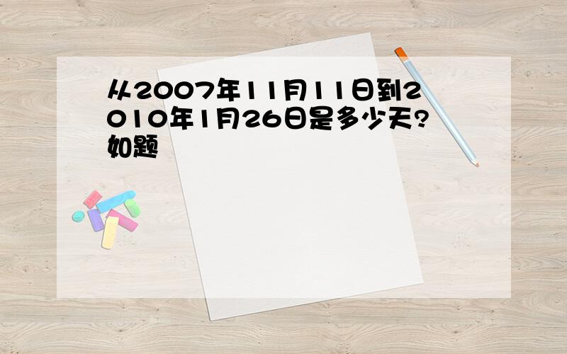 从2007年11月11日到2010年1月26日是多少天?如题