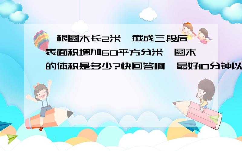 一根圆木长2米,截成三段后,表面积增加60平方分米,圆木的体积是多少?快回答啊,最好10分钟以内.