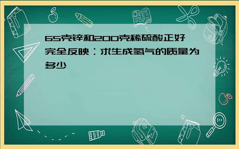 65克锌和200克稀硫酸正好完全反映：求生成氢气的质量为多少