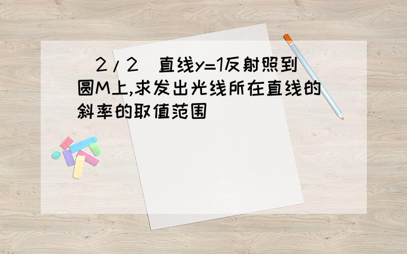 (2/2)直线y=1反射照到圆M上,求发出光线所在直线的斜率的取值范围