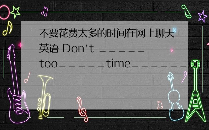 不要花费太多的时间在网上聊天英语 Don't _____too_____time______on the Iternet.填空