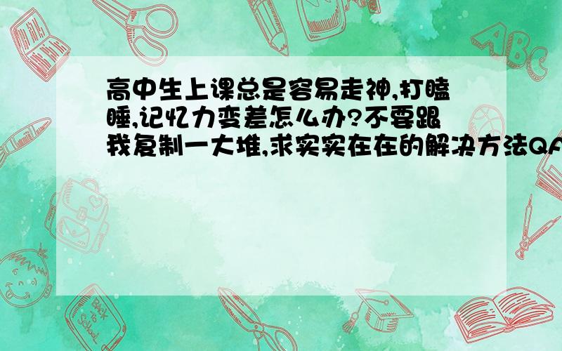 高中生上课总是容易走神,打瞌睡,记忆力变差怎么办?不要跟我复制一大堆,求实实在在的解决方法QAQ上了高一发现自己总是睡不饱上课老是打瞌睡,像是物理数学等理科课容易听着听着就走神,