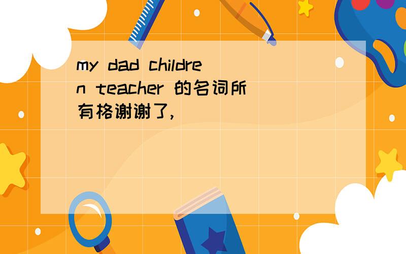 my dad children teacher 的名词所有格谢谢了,