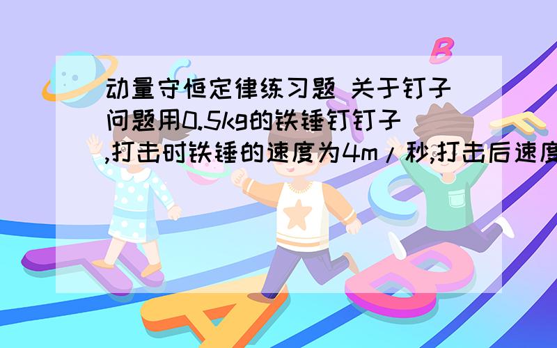 动量守恒定律练习题 关于钉子问题用0.5kg的铁锤钉钉子,打击时铁锤的速度为4m/秒,打击后速度为0,设打击时间为0.01s.｛1｝不计铁锤重量,铁锤钉钉子平均作用力是多大?考虑铁锤重量 平均作用