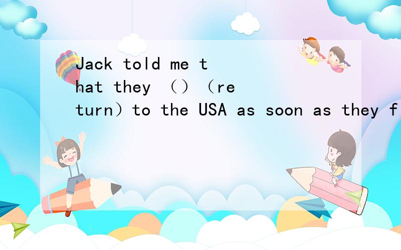 Jack told me that they （）（return）to the USA as soon as they finished the project 动词填空.