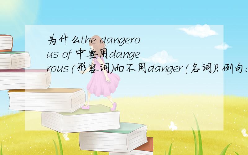 为什么the dangerous of 中要用dangerous(形容词)而不用danger(名词)?例句：Many animals are facing the dangerous of dying out.