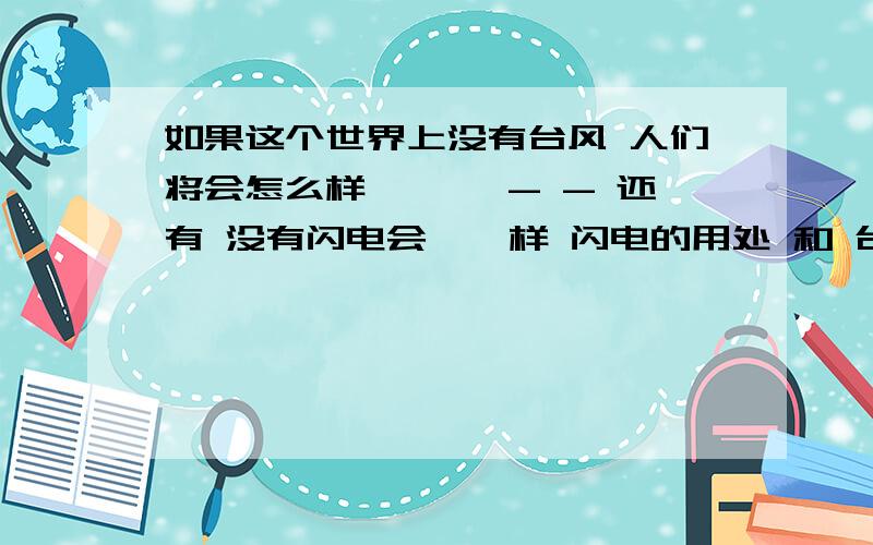 如果这个世界上没有台风 人们将会怎么样— ,—- - 还有 没有闪电会 咋 样 闪电的用处 和 台风的用处- -