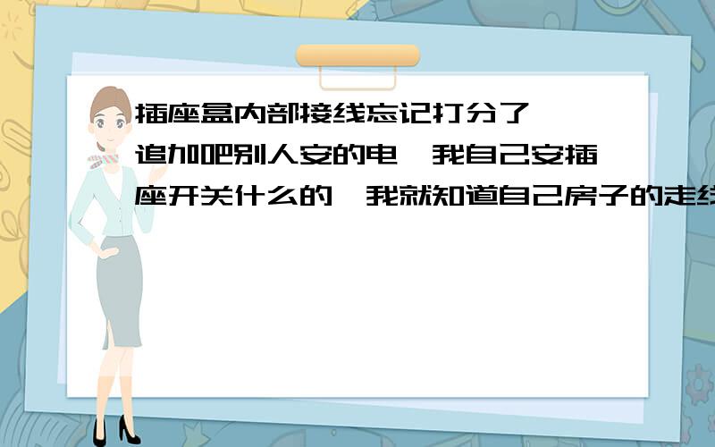 插座盒内部接线忘记打分了  追加吧别人安的电,我自己安插座开关什么的,我就知道自己房子的走线如何了,以后维修方便