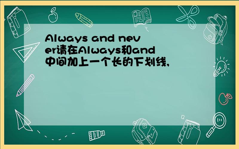 Always and never请在Always和and中间加上一个长的下划线,