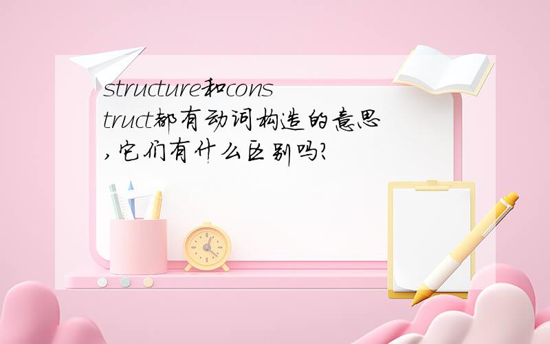 structure和construct都有动词构造的意思,它们有什么区别吗?