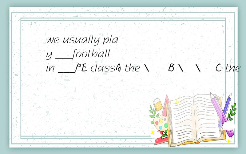 we usually play ___football in ___PE classA the \     B \   \    C the  the   D \ the答案是?还需讲解一下选择的原因,谢谢但是那试卷上的答案是D啊，我也选B，but it's wrong