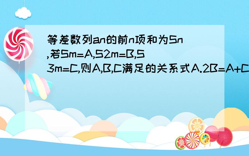 等差数列an的前n项和为Sn,若Sm=A,S2m=B,S3m=C,则A,B,C满足的关系式A.2B=A+C B.3B=A+C C.2B-2A=C D.3B-3A=C