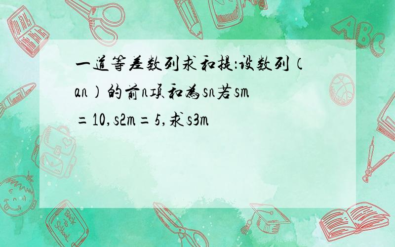 一道等差数列求和提：设数列（an）的前n项和为sn若sm=10,s2m=5,求s3m