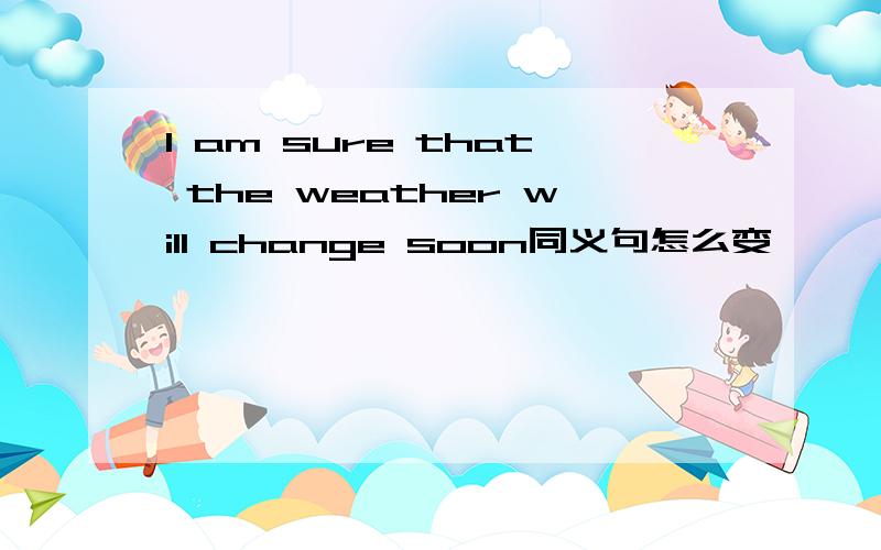 I am sure that the weather will change soon同义句怎么变