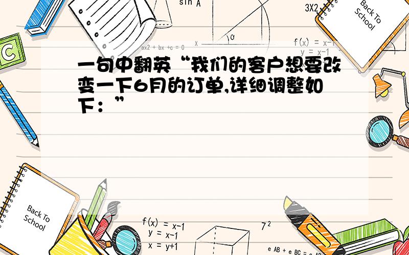 一句中翻英“我们的客户想要改变一下6月的订单,详细调整如下：”