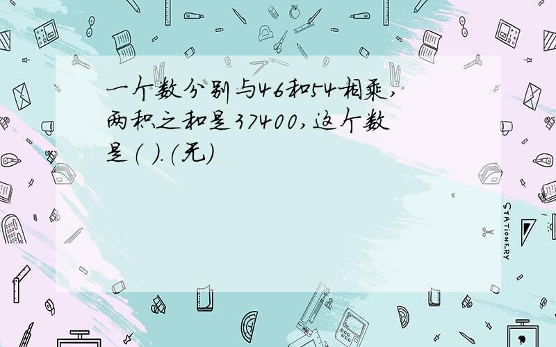 一个数分别与46和54相乘,两积之和是37400,这个数是（ ）.(无)