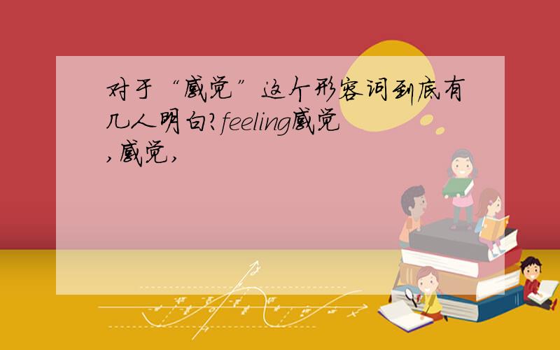 对于“感觉”这个形容词到底有几人明白?feeling感觉,感觉,