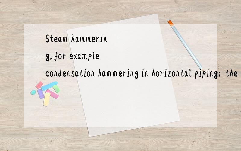 Steam hammering,for example condensation hammering in horizontal piping; the result may be overpressure damage or tripping of the safety valve.Steam hammering蒸汽锤?什么叫 condensation hammering in horizontal piping,overpressure damage ,trippin