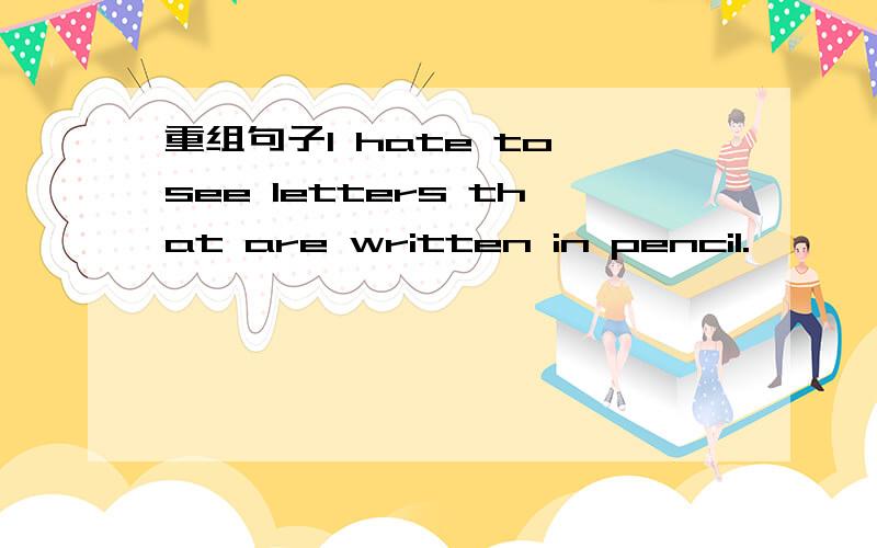 重组句子I hate to see letters that are written in pencil.