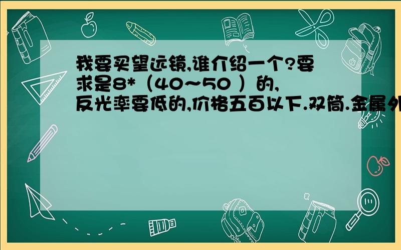 我要买望远镜,谁介绍一个?要求是8*（40～50 ）的,反光率要低的,价格五百以下.双筒.金属外壳.