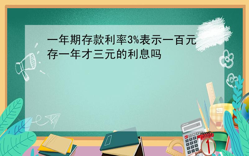 一年期存款利率3%表示一百元存一年才三元的利息吗