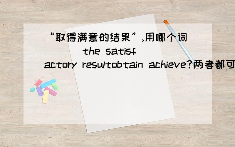 “取得满意的结果”,用哪个词___ the satisfactory resultobtain achieve?两者都可以?还是别的词?