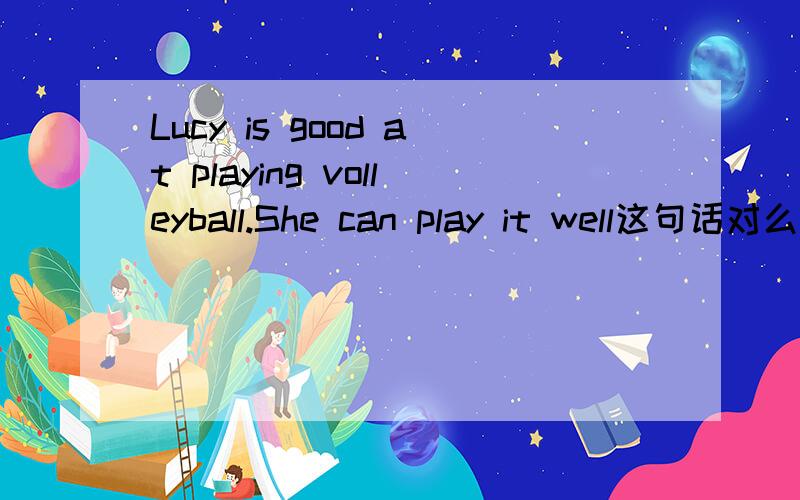 Lucy is good at playing volleyball.She can play it well这句话对么