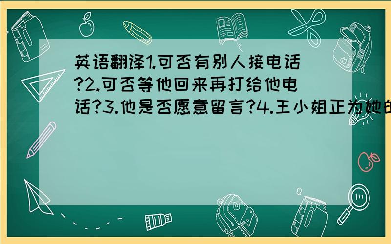 英语翻译1.可否有别人接电话?2.可否等他回来再打给他电话?3.他是否愿意留言?4.王小姐正为她的经理和来访者安排一次月会5.下周他们要举办一次鞋展6.我期盼着下月17日与您会面7.你愿意留言