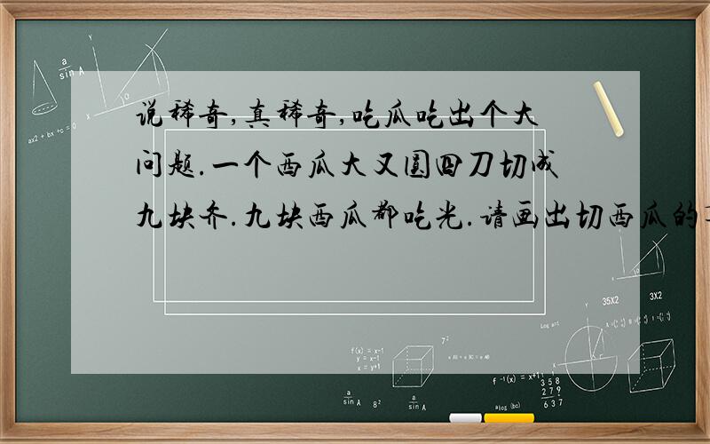 说稀奇,真稀奇,吃瓜吃出个大问题.一个西瓜大又圆四刀切成九块齐.九块西瓜都吃光.请画出切西瓜的草图.