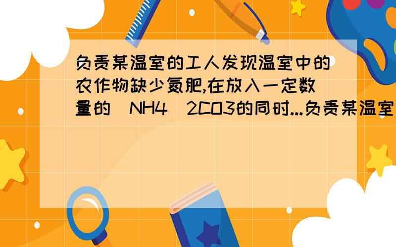 负责某温室的工人发现温室中的农作物缺少氮肥,在放入一定数量的(NH4)2CO3的同时...负责某温室的工人发现温室中的农作物缺少氮肥,在放入一定数量的(NH4)2CO3的同时,适量浇水,再采取下列哪项