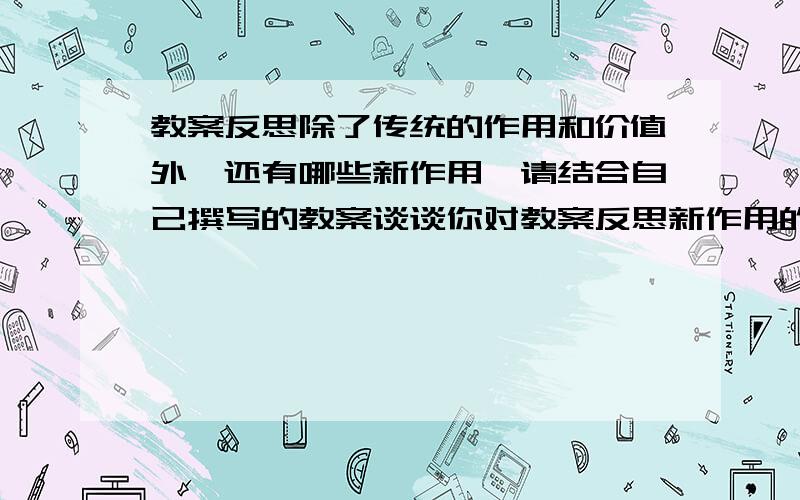 教案反思除了传统的作用和价值外,还有哪些新作用,请结合自己撰写的教案谈谈你对教案反思新作用的认识