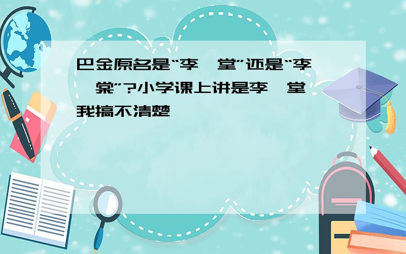 巴金原名是“李尧堂”还是“李尧棠”?小学课上讲是李尧堂,我搞不清楚