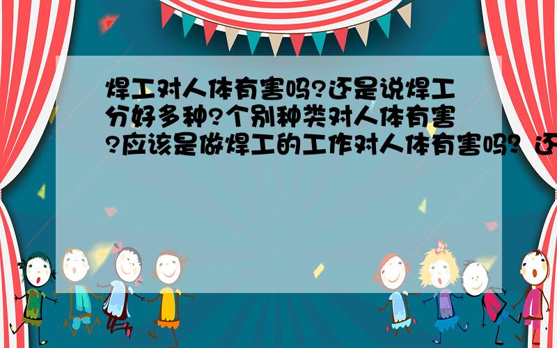 焊工对人体有害吗?还是说焊工分好多种?个别种类对人体有害?应该是做焊工的工作对人体有害吗？还是说焊工工作分好多种？个别种类对人体有害？