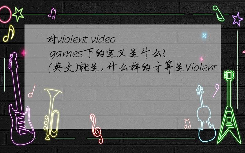 对violent video games下的定义是什么?（英文）就是,什么样的才算是Violent video games?