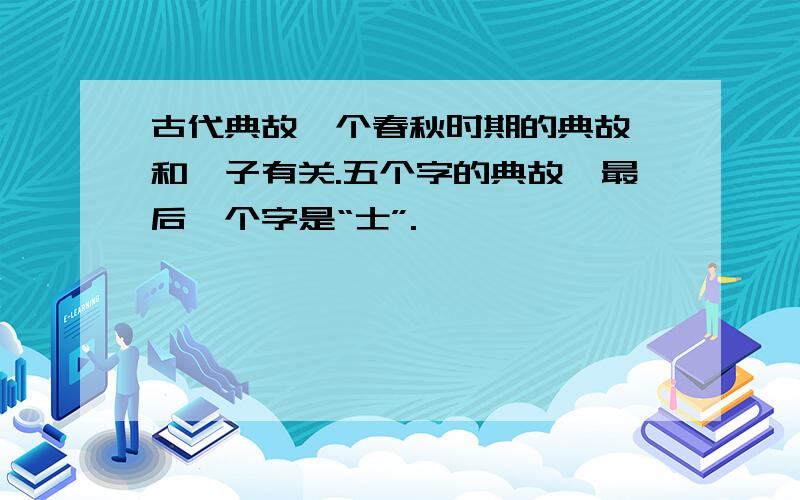 古代典故一个春秋时期的典故,和晏子有关.五个字的典故,最后一个字是“士”.