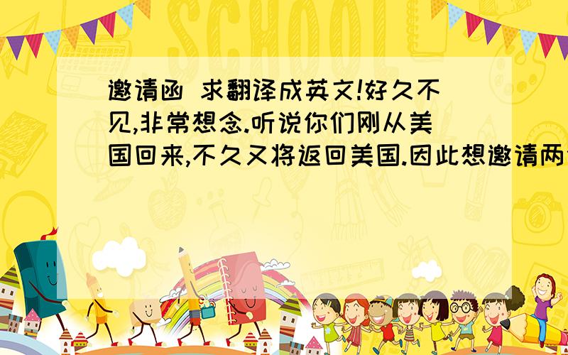 邀请函 求翻译成英文!好久不见,非常想念.听说你们刚从美国回来,不久又将返回美国.因此想邀请两位于6月10日下午6:30来家里吃饭.饭后一起去听音乐会.请务必光临.