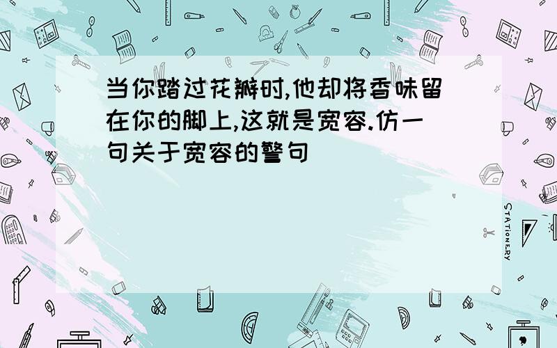 当你踏过花瓣时,他却将香味留在你的脚上,这就是宽容.仿一句关于宽容的警句