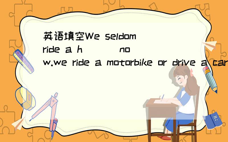 英语填空We seldom ride a h___ now.we ride a motorbike or drive a car.