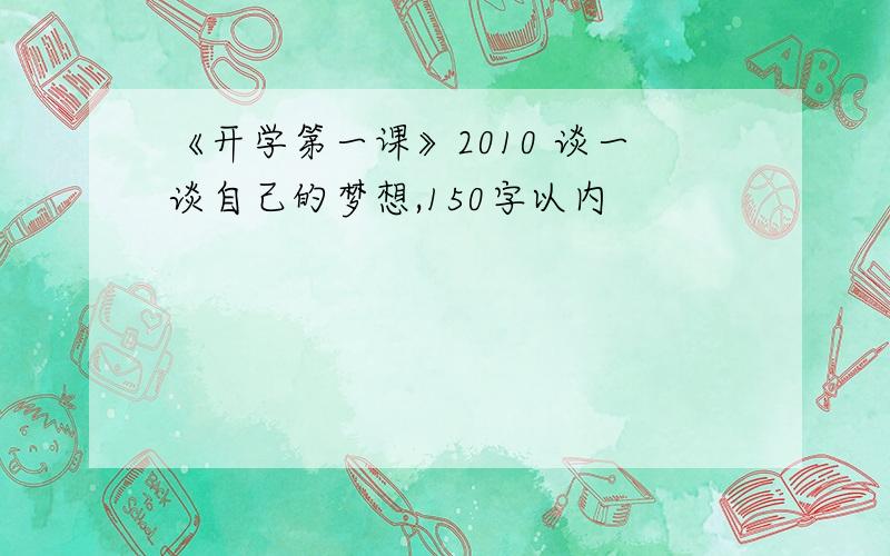 《开学第一课》2010 谈一谈自己的梦想,150字以内