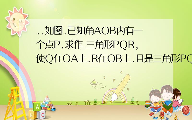 ..如图.已知角AOB内有一个点P.求作 三角形PQR,使Q在OA上.R在OB上.且是三角形PQR的周长最小?.