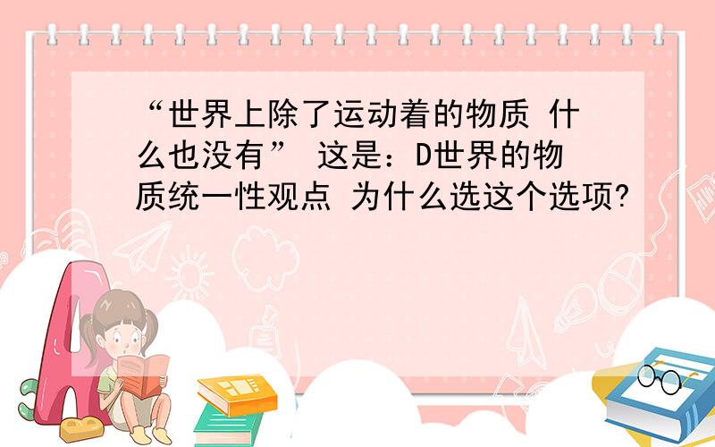 “世界上除了运动着的物质 什么也没有” 这是：D世界的物质统一性观点 为什么选这个选项?