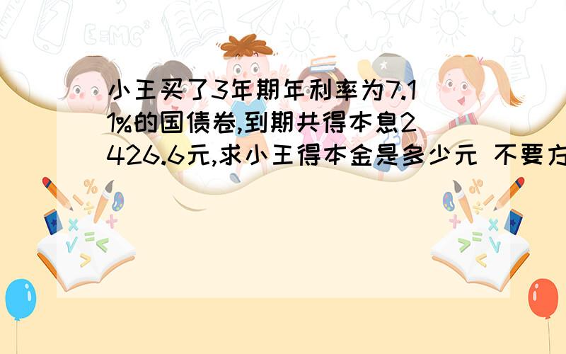 小王买了3年期年利率为7.11%的国债卷,到期共得本息2426.6元,求小王得本金是多少元 不要方程