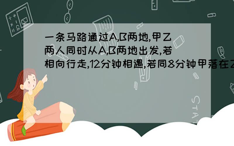 一条马路通过A,B两地,甲乙两人同时从A,B两地出发,若相向行走,12分钟相遇,若同8分钟甲落在乙后面1864米,已知AB两地相距1800米,甲乙每分钟各行走多少米?