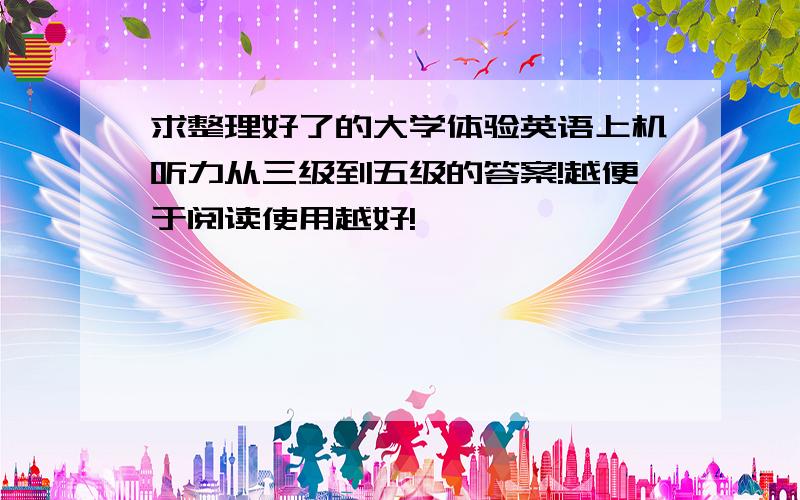 求整理好了的大学体验英语上机听力从三级到五级的答案!越便于阅读使用越好!