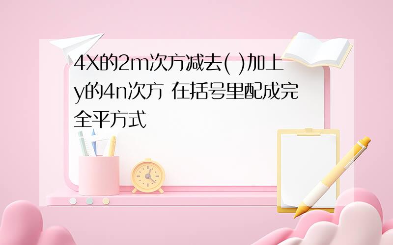 4X的2m次方减去( )加上y的4n次方 在括号里配成完全平方式