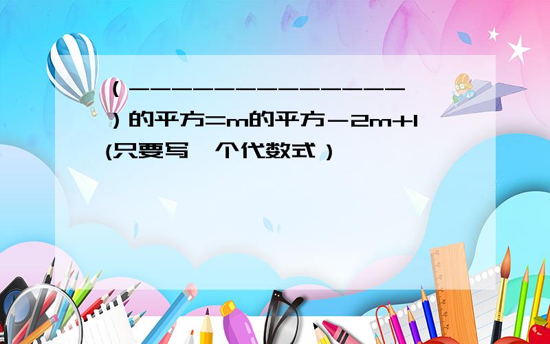 （-------------）的平方=m的平方－2m+1(只要写一个代数式）