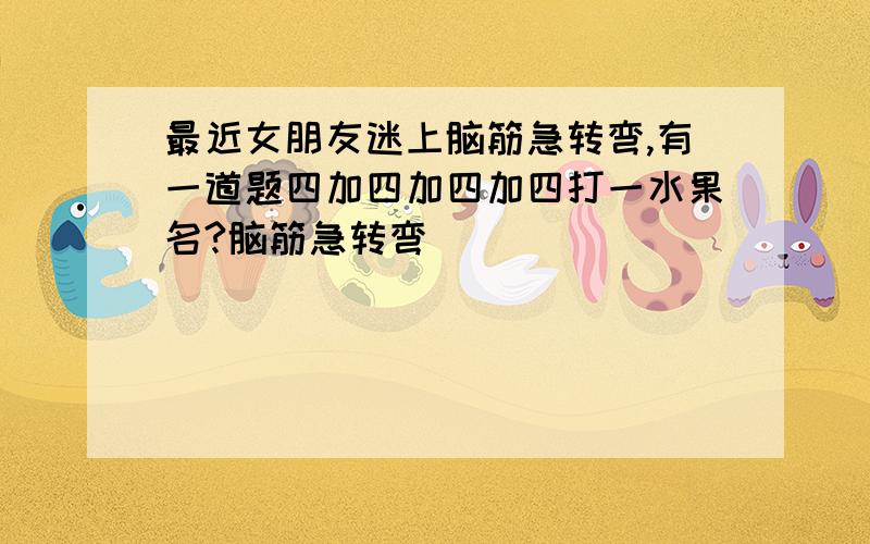 最近女朋友迷上脑筋急转弯,有一道题四加四加四加四打一水果名?脑筋急转弯